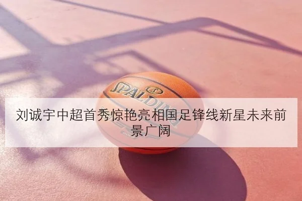刘诚宇中超首秀惊艳亮相国足锋线新星未来前景广阔